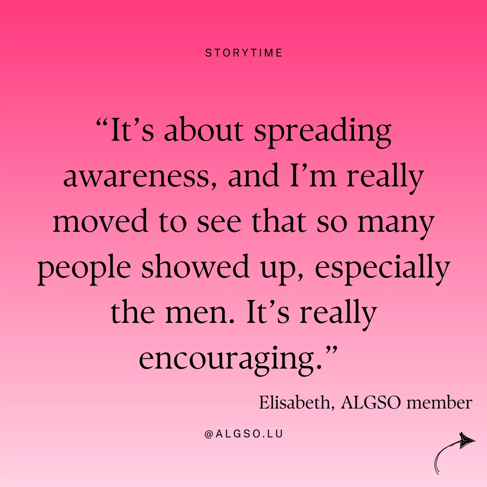 Message from ALGSO member Elisabeth: "It's about spreading awareness, and I'm really moved to see that so many people showed up, especially the men. It's really encouraging".